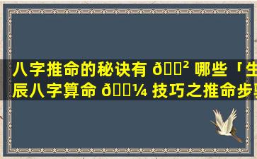 八字推命的秘诀有 🌲 哪些「生辰八字算命 🌼 技巧之推命步骤」